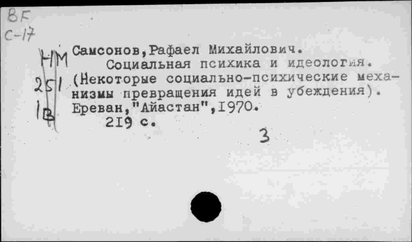 ﻿С-!1
Самсонов,Рафаел Михайлович.
Социальная психика и идеология. (Некоторые социально-психические механизмы превращения идей в убеждения). Ереван,”Айастан”,1970.